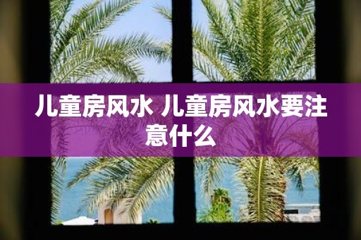 儿童房风水 儿童房风水要注意什么