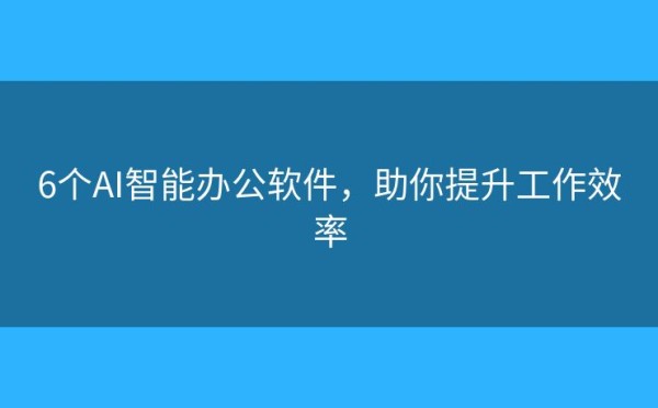 6个AI智能办公软件,助你提升工作效率