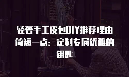 轻奢手工皮包DIY推荐理由简短一点:定制专属优雅的钥匙