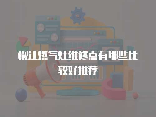 椒江燃气灶维修点有哪些比较好推荐