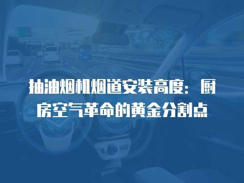 抽油烟机烟道安装高度：厨房空气革命的黄金分割点