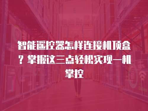 智能遥控器怎样连接机顶盒?掌握这三点轻松实现一机掌控