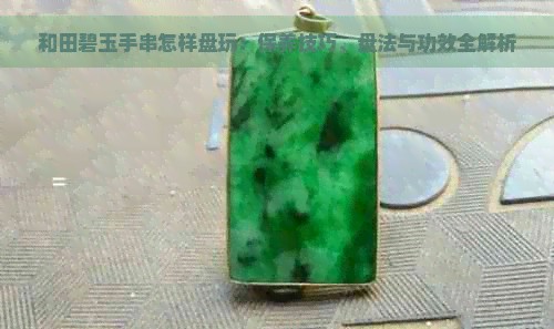 和田碧玉手串怎样盘玩:保养技巧、盘法与功效全解析
