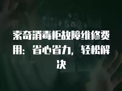 索奇消毒柜故障维修费用:省心省力,轻松解决