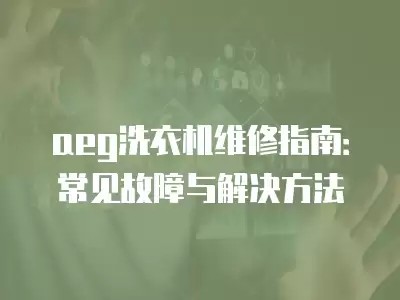 aeg洗衣机维修指南:常见故障与解决方法