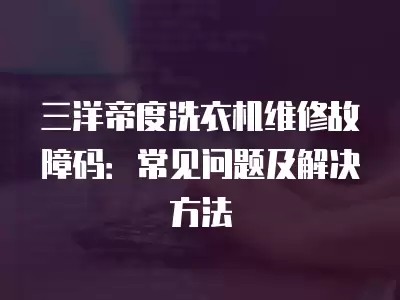 三洋帝度洗衣机维修故障码:常见问题及解决方法