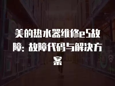 美的热水器维修e5故障: 故障代码与解决方案