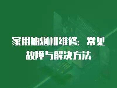 家用油烟机维修:常见故障与解决方法