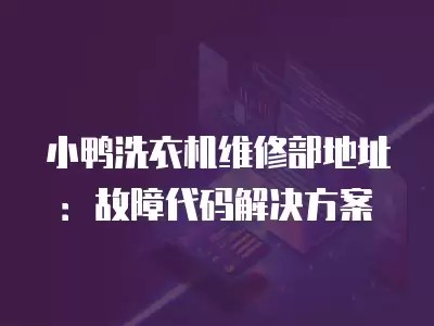 小鸭洗衣机维修部地址:故障代码解决方案