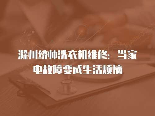 滁州统帅洗衣机维修:当家电故障变成生活烦恼