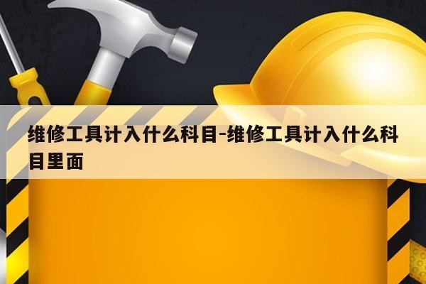 维修工具计入什么科目-维修工具计入什么科目里面