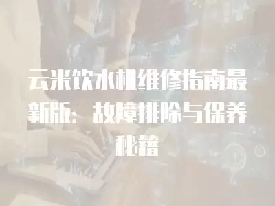 云米饮水机维修指南最新版:故障排除与保养秘籍