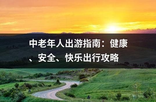 中老年人出游指南:健康、安全、快乐出行攻略