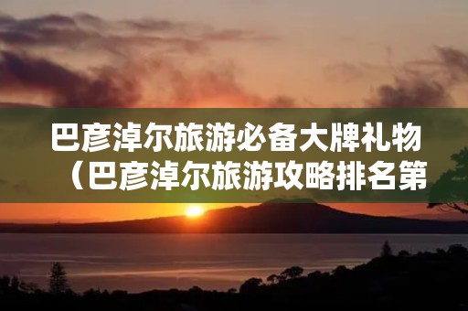 巴彦淖尔旅游必备大牌礼物(巴彦淖尔旅游攻略排名第一)