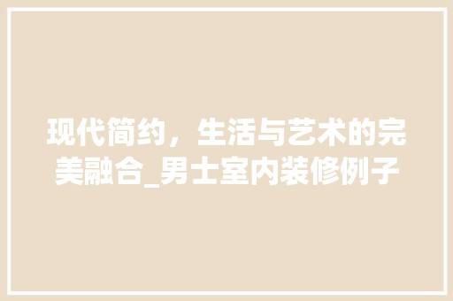 现代简约,生活与艺术的完美融合_男士室内装修例子赏析 室内设计