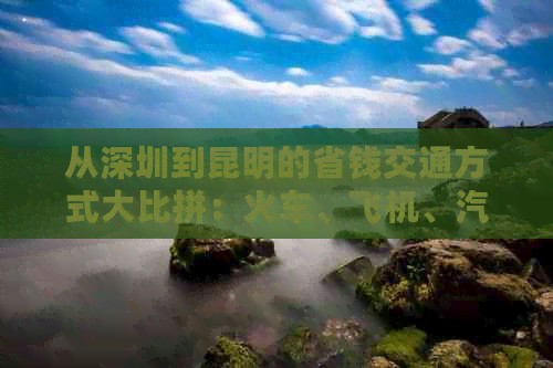 从深圳到昆明的省钱交通方式大比拼:火车、飞机、汽车哪种更划算?