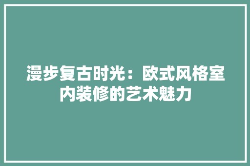 漫步复古时光:欧式风格室内装修的艺术魅力 空间布局