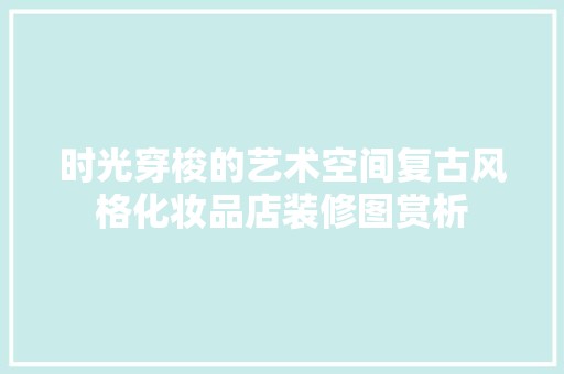 时光穿梭的艺术空间复古风格化妆品店装修图赏析 施工流程