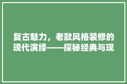 复古魅力,老款风格装修的现代演绎——探秘经典与现代的交融 装修材料