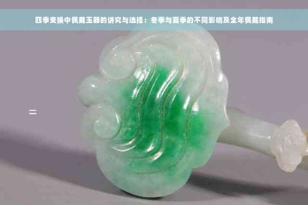 四季变换中佩戴玉器的讲究与选择：冬季与夏季的不同影响及全年佩戴指南