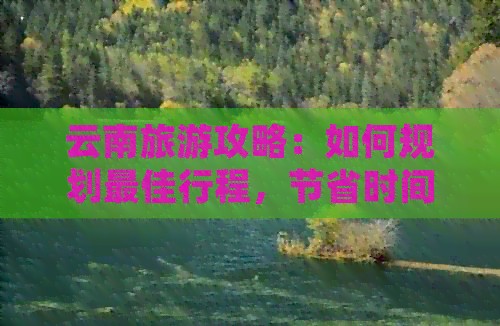 云南旅游攻略：如何规划更佳行程，节省时间和费用？