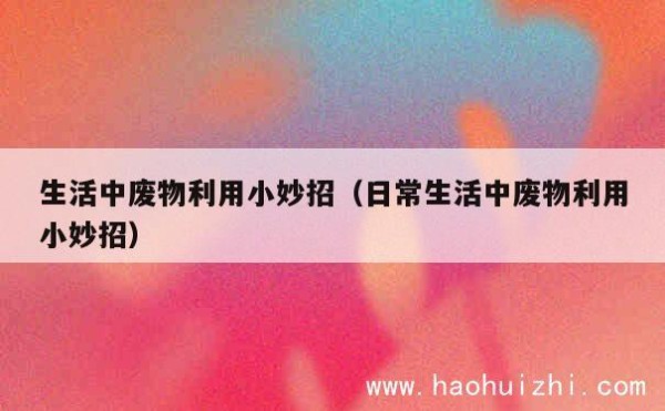 生活中废物利用小妙招(日常生活中废物利用小妙招) 第1张