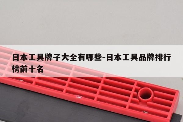 日本工具牌子大全有哪些-日本工具品牌排行榜前十名