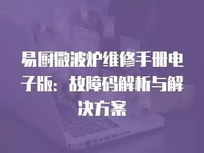 易厨微波炉维修手册电子版:故障码解析与解决方案