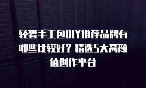 轻奢手工包DIY推荐品牌有哪些比较好？精选5大高颜值创作平台