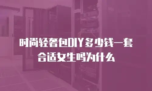 时尚轻奢包DIY多少钱一套合适女生吗为什么
