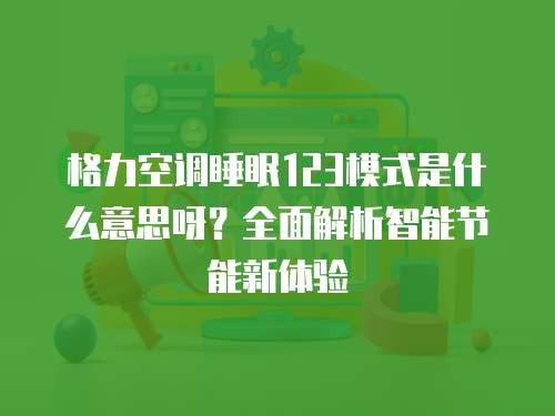 格力空调睡眠123模式是什么意思呀？全面解析智能节能新体验