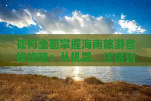 如何全面掌握海南旅游省钱攻略：从机票、住宿到景点门票一网打尽