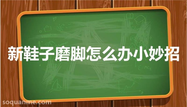 鞋子磨脚怎么办(新鞋子磨脚怎么办小妙招)