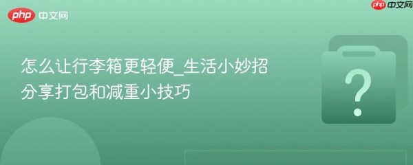 怎么让行李箱更轻便_生活小妙招分享打包和减重小技巧