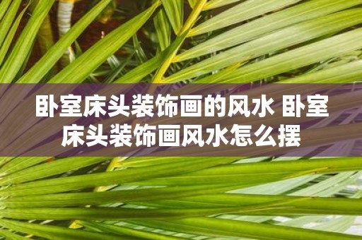 卧室床头装饰画的风水 卧室床头装饰画风水怎么摆