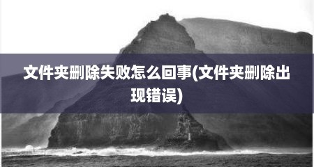 文件夹删除失败怎么回事(文件夹删除出现错误)