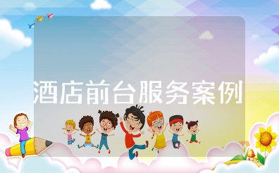 酒店前台暖心服务案例小故事简短 酒店前台感动服务案例分享范文