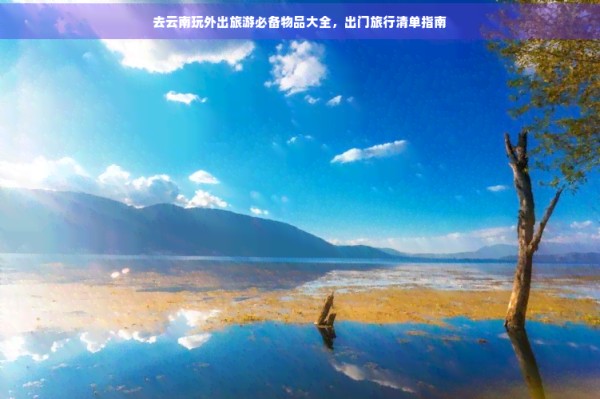 去云南玩外出旅游必备物品大全,出门旅行清单指南