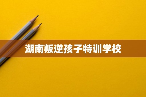 湖南叛逆孩子特训学校