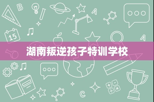 湖南叛逆孩子特训学校
