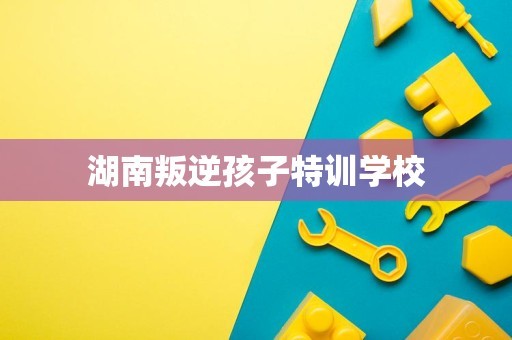 湖南叛逆孩子特训学校