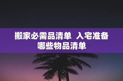 搬家必需品清单 入宅准备哪些物品清单