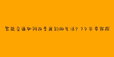 智能交通如何改变我们的生活？7夕谷带你探索未来出行新方式
