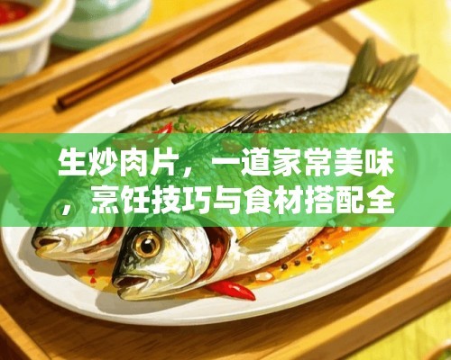 生炒肉片，一道家常美味，烹饪技巧与食材搭配全解析 怎样做生炒肉片