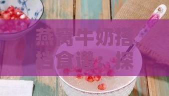 燕窝牛奶搭档食谱：探索更佳口感搭配法则