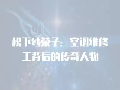 松下纱荣子：空调维修工背后的传奇人物