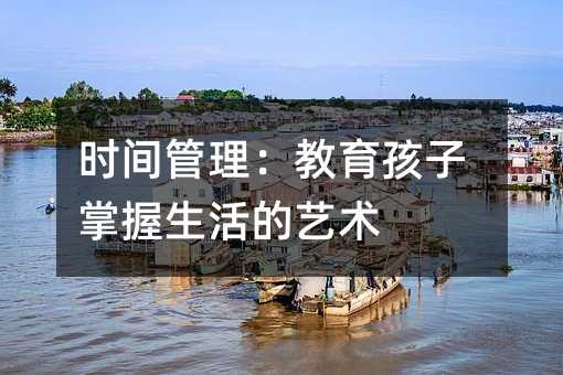 时间管理：教育孩子掌握生活的艺术