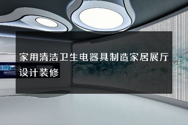 家用清洁卫生电器具制造家居展厅设计装修