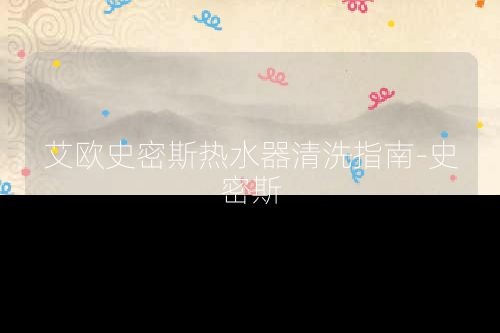 艾欧史密斯热水器清洗指南-史密斯