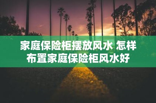 家庭保险柜摆放风水 怎样布置家庭保险柜风水好